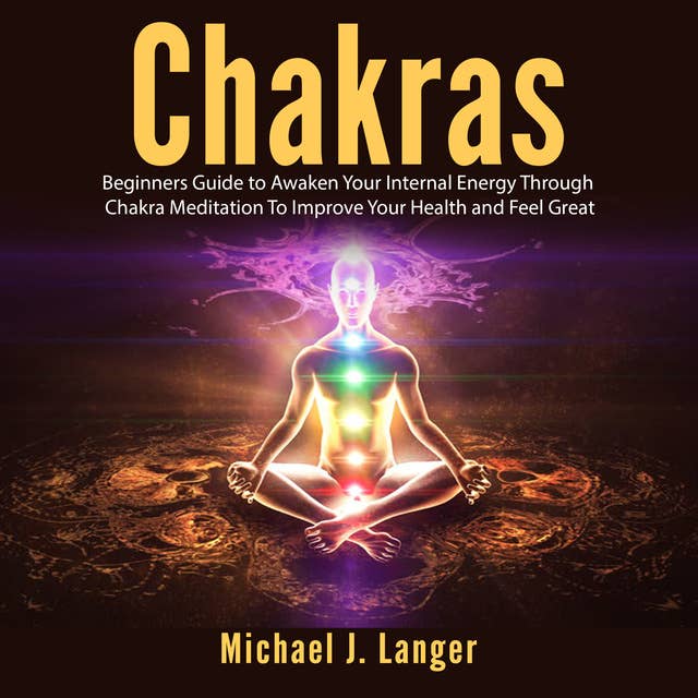 Cover for Chakras: Beginners Guide to Awaken Your Internal Energy Through Chakra Meditation To Improve Your Health and Feel Great