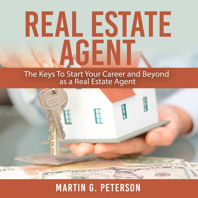 Real Estate Agent: The Keys To Start Your Career and Beyond as a Real Estate Agent