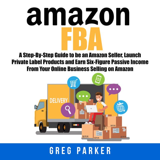 Amazon FBA: A Step-By-Step Guide to be an Amazon Seller, Launch Private Label Products and Earn Six-Figure Passive Income From Your Online Business Selling on Amazon
