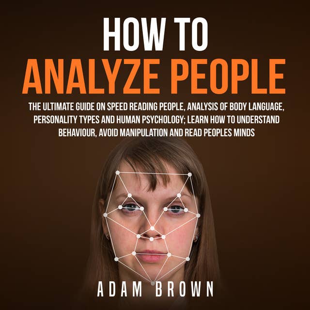 How to Analyze People: The Ultimate Guide On Speed Reading People, Analysis Of Body Language, Personality Types And Human Psychology; Learn How To Understand Behaviour, Avoid Manipulation And Read Peoples Minds by Adam Brown