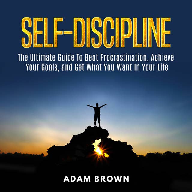 Cover for Self-Discipline: The Ultimate Guide To Beat Procrastination, Achieve Your Goals, and Get What You Want In Your Life