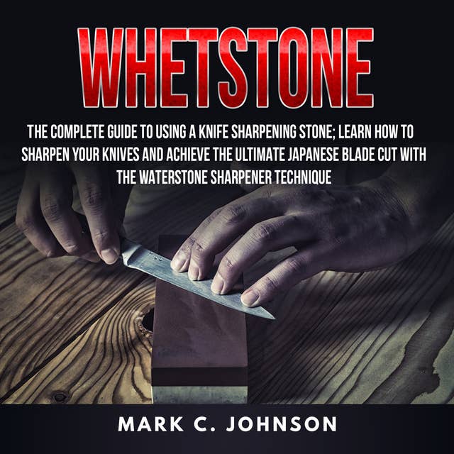 Whetstone: The Complete Guide To Using A Knife Sharpening Stone; Learn How To Sharpen Your Knives And Achieve The Ultimate Japanese Blade Cut With The Waterstone Sharpener Technique