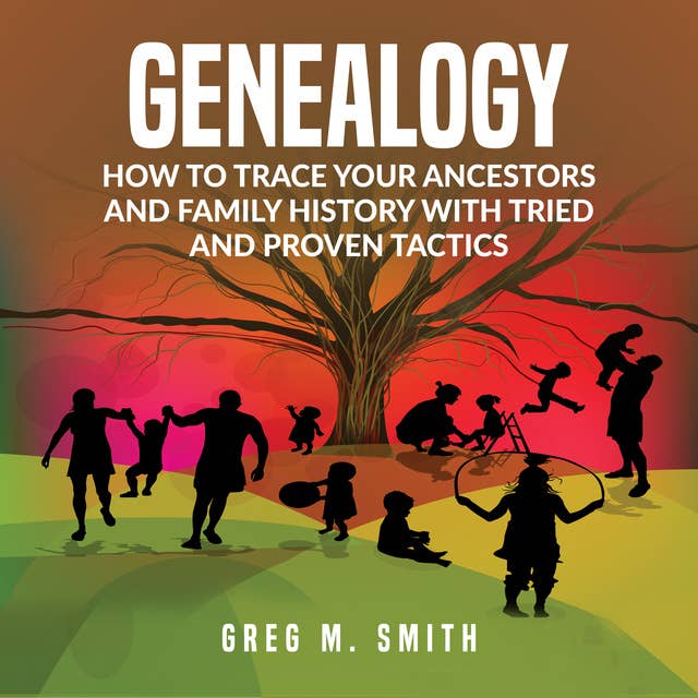 Genealogy: How to Trace Your Ancestors And Family History With Tried and Proven Tactics