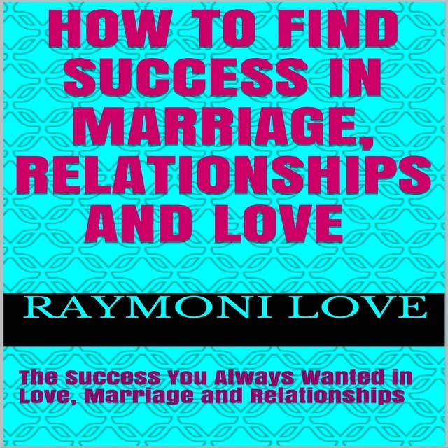 How to Find Success In Marriage, Relationships and Love: The Success You Always Wanted in Love, Marriage and Relationships