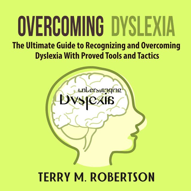 Overcoming Dyslexia: The Ultimate Guide to Recognizing and Overcoming Dyslexia With Proved Tools and Tactics