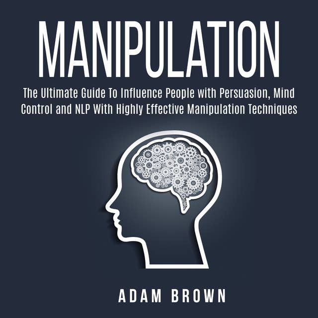 Manipulation: The Ultimate Guide To Influence People with Persuasion, Mind Control and NLP With Highly Effective Manipulation Techniques 