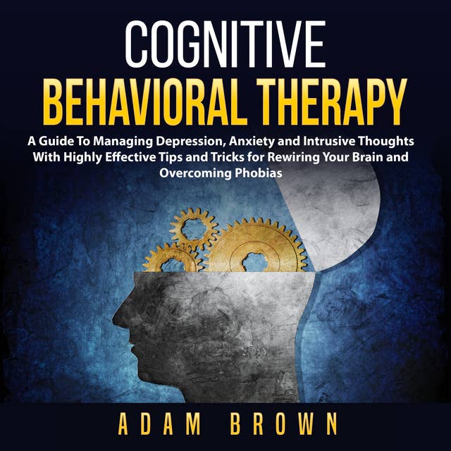 Cover for Cognitive Behavioral Therapy: A Guide To Managing Depression, Anxiety and Intrusive Thoughts With Highly Effective Tips and Tricks for Rewiring Your Brain and Overcoming Phobias