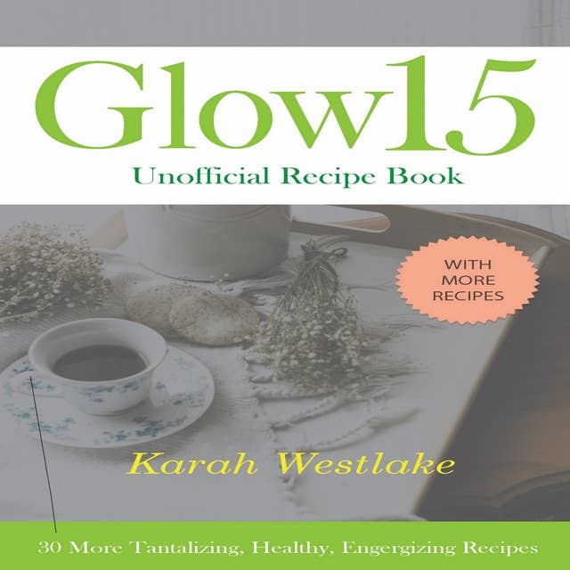 Glow 15 Unofficial Recipe Book: 30 More Tantalizing, Healthy, Energizing Recipes