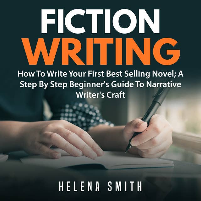 Fiction Writing: How To Write Your First Best Selling Novel; A Step By Step Beginner's Guide To Narrative Writer's Craft