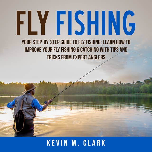 Fly Fishing: Your Step-By-Step Guide To Fly Fishing; Learn How to Improve Your Fly Fishing & Catching With Tips and Tricks from Expert Anglers