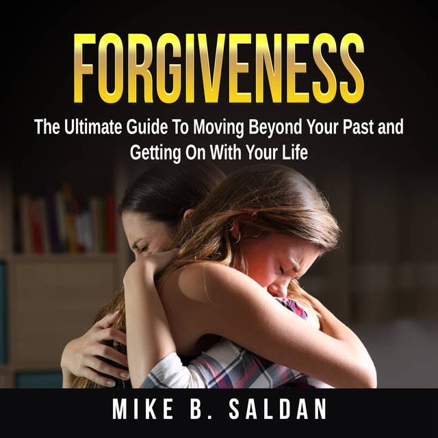 Forgiveness: The Ultimate Guide To Moving Beyond Your Past and Getting On With Your Life