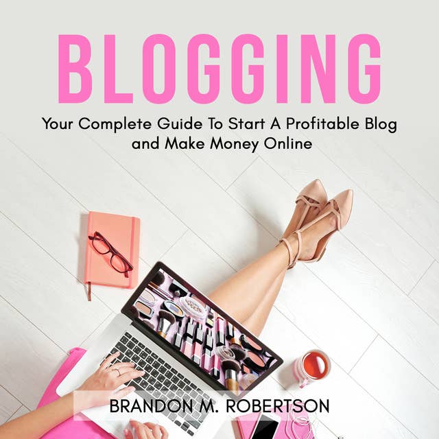 Blogging: Your Complete Guide To Start A Profitable Blog and Make Money Online