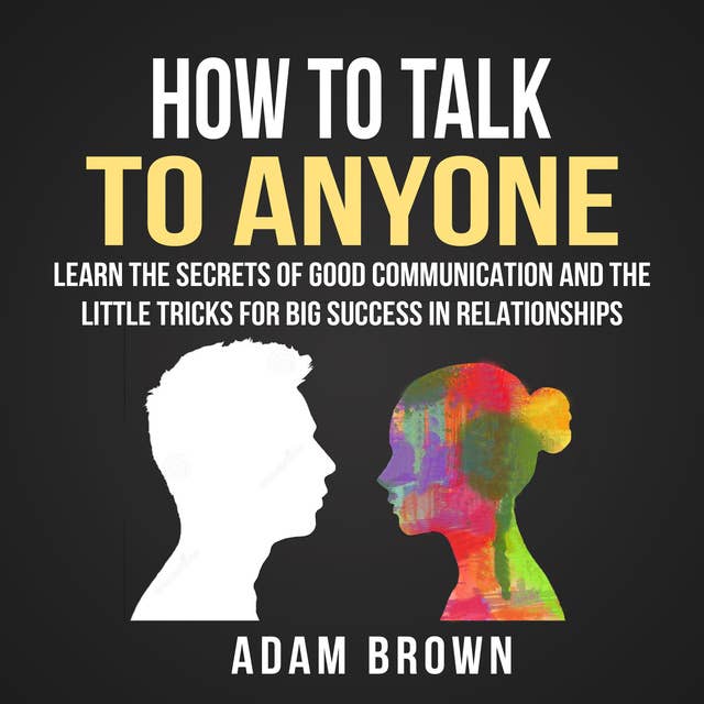 How to Talk to Anyone: Learn The Secrets of Good Communication And The Little Tricks for Big Success in Relationships by Adam Brown