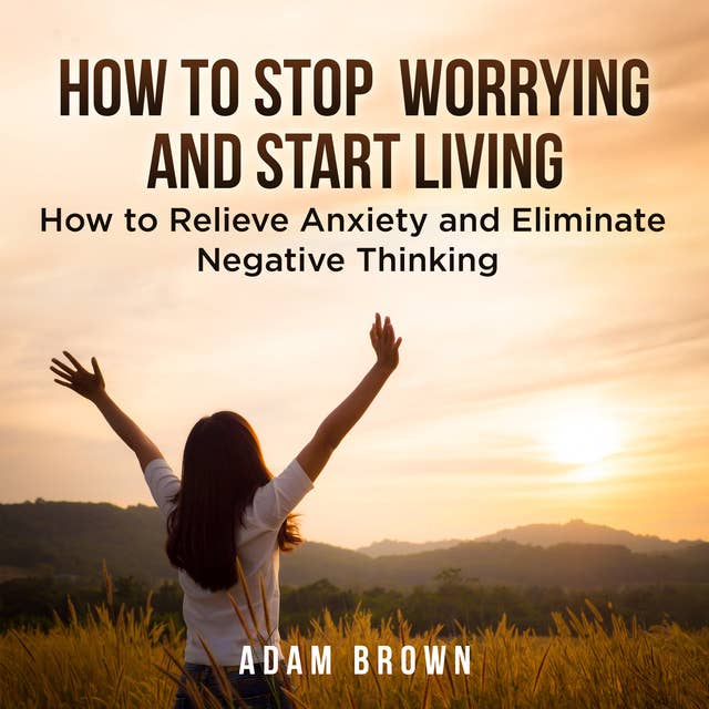 Cover for How To Stop Worrying and Start Living: How to Relieve Anxiety and Eliminate Negative Thinking