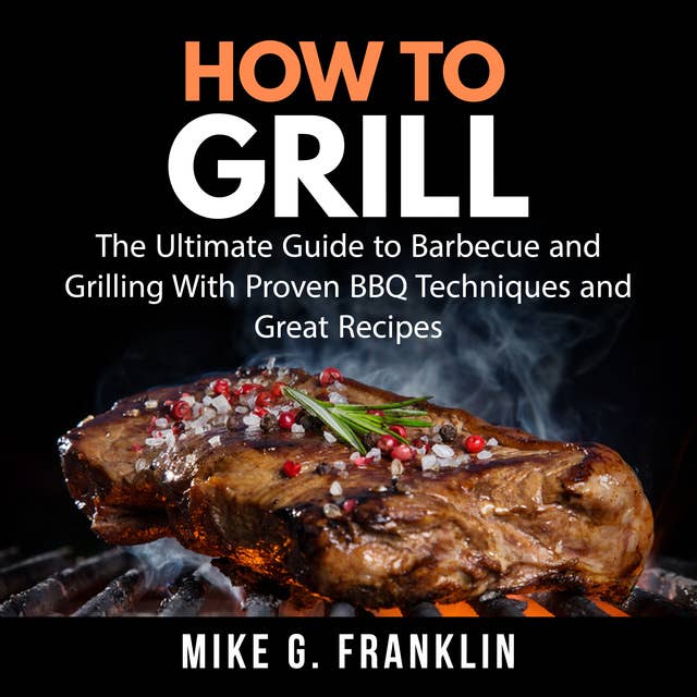 How To Grill: The Ultimate Guide to Barbecue and Grilling With Proven BBQ Techniques and Great Recipes