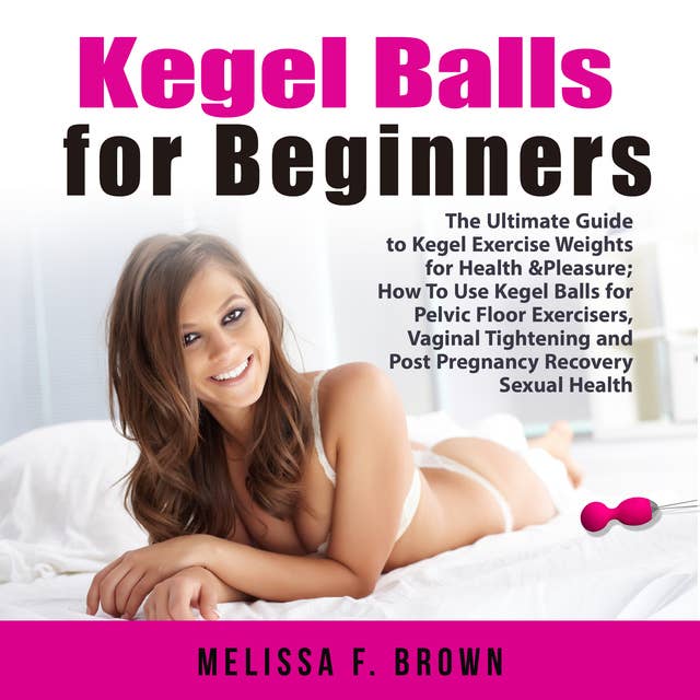 Kegel Balls for Beginners: The Ultimate Guide to Kegel Exercise Weights for Health & Pleasure; How To Use Kegel Balls for Pelvic Floor Exercisers, Vaginal Tightening and Post Pregnancy Recovery Sexual Health