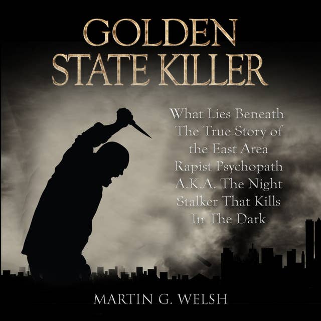 Golden State Killer Book: What Lies Beneath The True Story of the East Area Rapist Psychopath A.K.A. The Night Stalker That Kills In The Dark (Serial Killers True Crime Documentary Series)