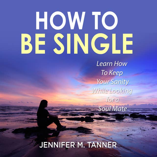How to Be Single: Learn How To Keep Your Sanity While Looking for a Soul Mate