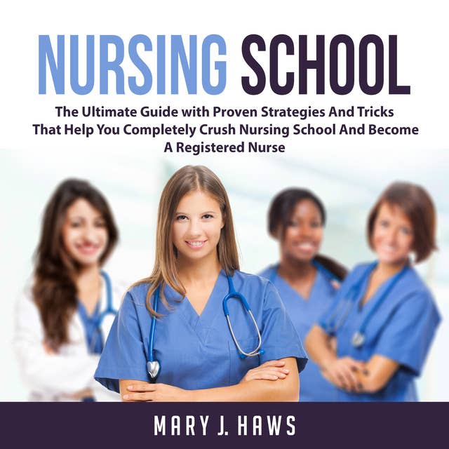 Nursing School: The Ultimate Guide with Proven Strategies And Tricks That Help You Completely Crush Nursing School And Become A Registered Nurse