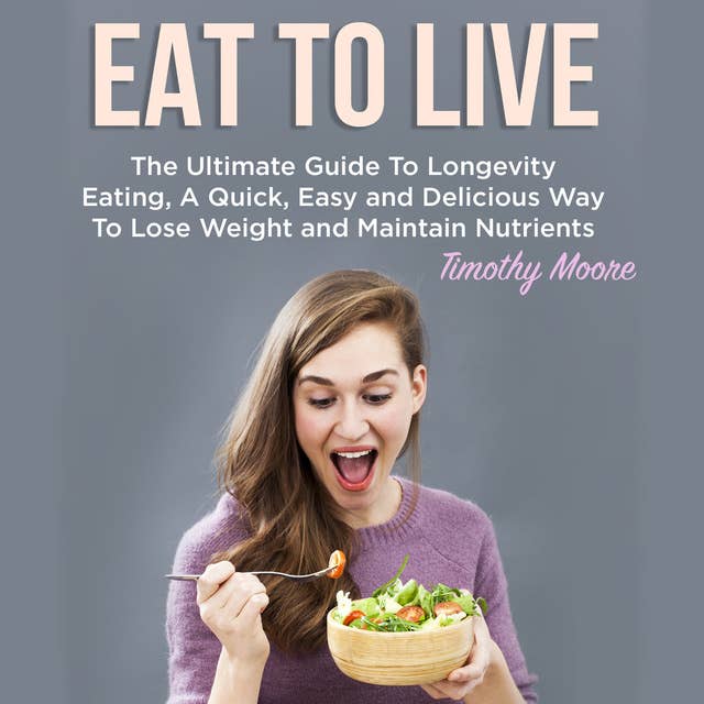 Eat To Live: The Ultimate Guide To Longevity Eating, A Quick, Easy and Delicious Way To Lose Weight and Maintain Nutrients