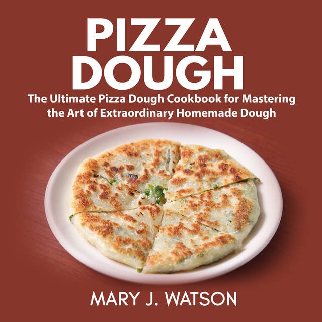 Pizza Dough: The Ultimate Pizza Dough Cookbook for Mastering the Art of Extraordinary Homemade Dough