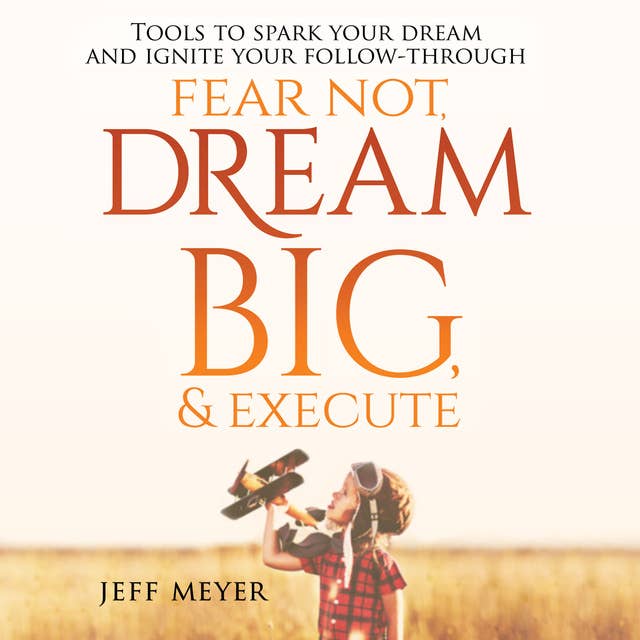 Fear Not, Dream Big, & Execute: Tools to Spark Your Dream And Ignite Your Follow-Through