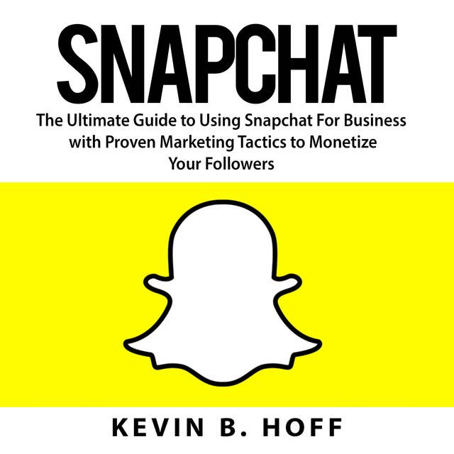 Snapchat: The Ultimate Guide to Using Snapchat For Business with Proven Marketing Tactics to Monetize Your Followers