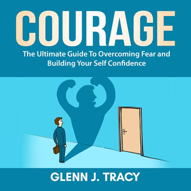 Courage: The Ultimate Guide To Overcoming Fear and Building Your Self Confidence