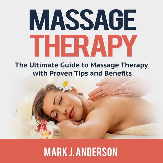 Massage Therapy: The Ultimate Guide to Massage Therapy with Proven Tips and Benefits