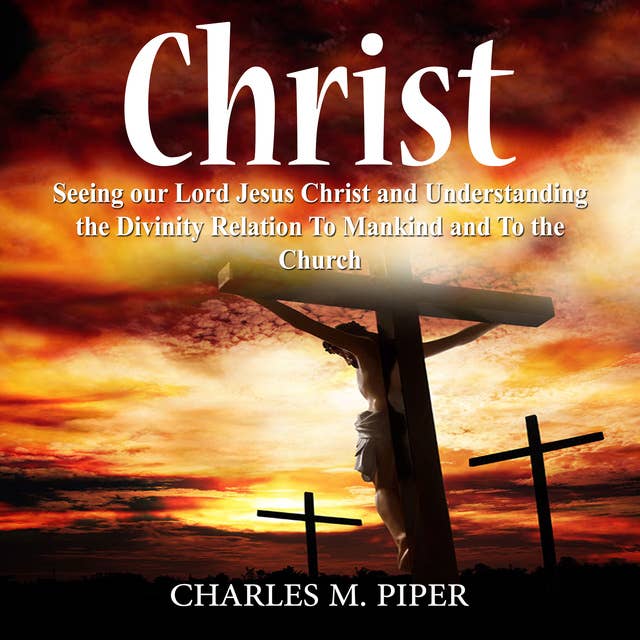 Christ: Seeing our Lord Jesus Christ and Understanding the Divinity Relation To Mankind and To the Church