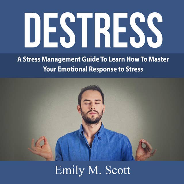 Destress: A Stress Management Guide To Learn How To Master Your Emotional Response to Stress