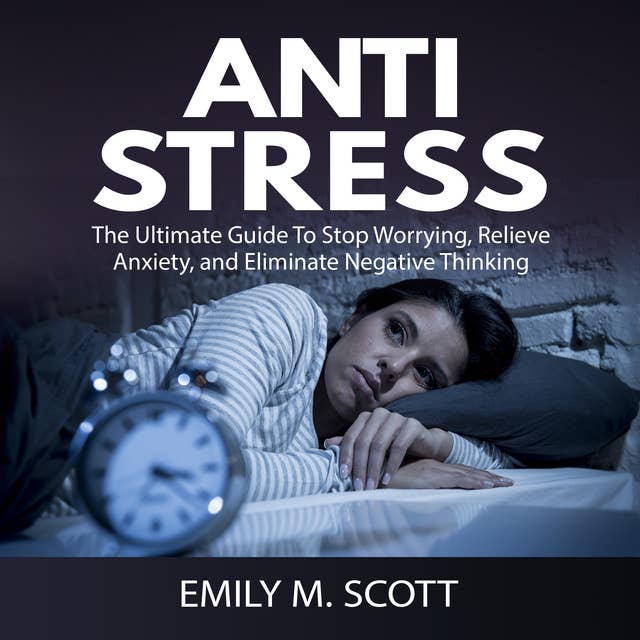 Anti Stress: The Ultimate Guide To Stop Worrying, Relieve Anxiety, and Eliminate Negative Thinking