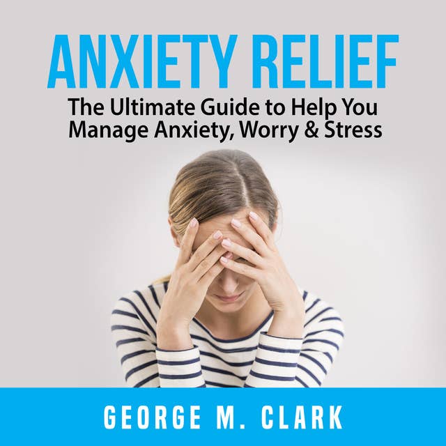 Anxiety Relief: The Ultimate Guide to Help You Manage Anxiety, Worry & Stress