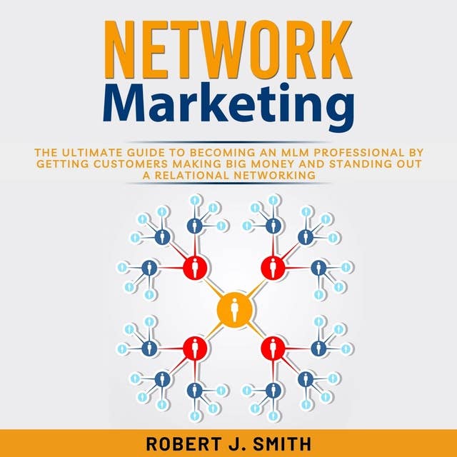 Network Marketing: The Ultimate Guide to Becoming an MLM Professional by Getting Customers Making Big Money and Standing Out a Relational Networking