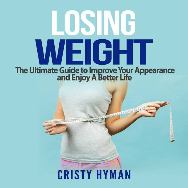 Losing Weight: The Ultimate Guide to Improve Your Appearance and Enjoy A Better Life