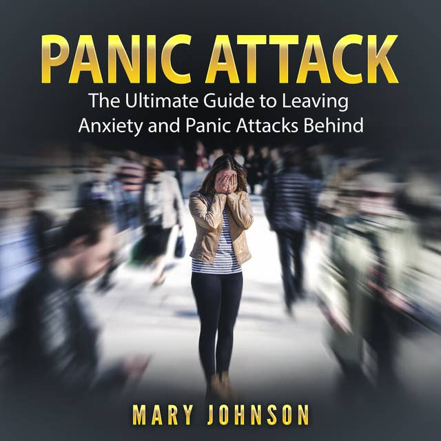 Panic Attacks: The Ultimate Guide to Leaving Anxiety and Panic Attacks Behind