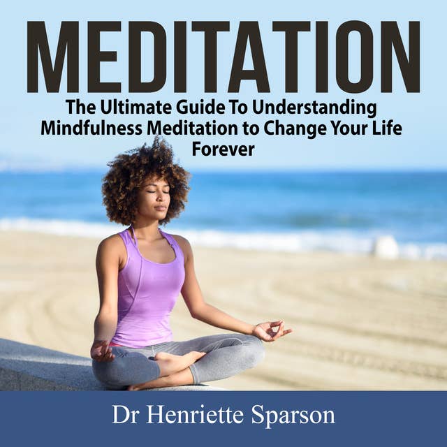Meditation: The Ultimate Guide To Understanding Mindfulness Meditation to Change Your Life Forever