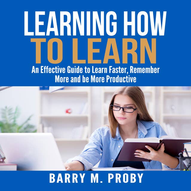 Learning How To Learn: An Effective Guide to Learn Faster, Remember More and be More Productive