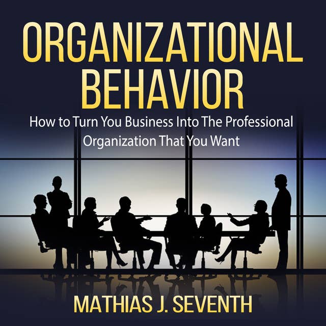 Organizational Behavior: How to Turn You Business Into The Professional Organization That You Want
