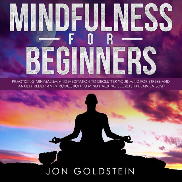 Mindfulness for Beginners: Practising Minimalism, Essentialism and Meditation to Declutter Your Mind for Stress and Anxiety Relief