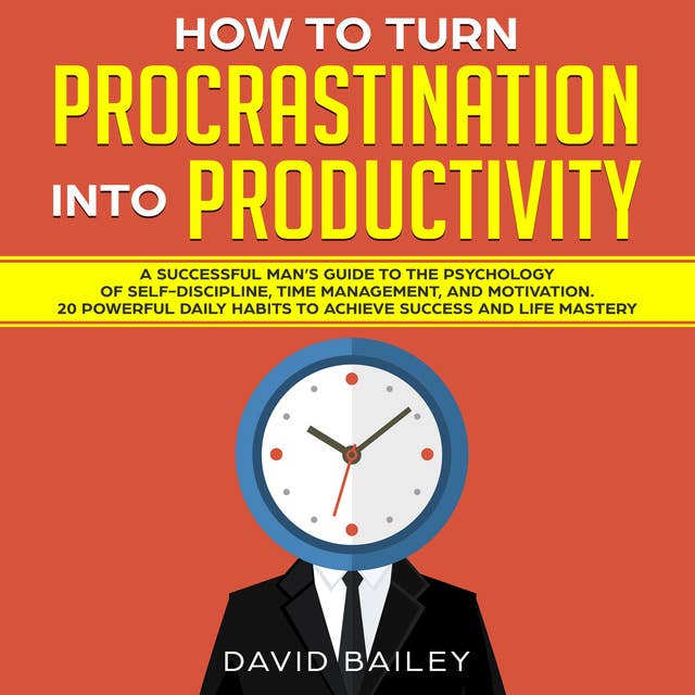 How to Turn Procrastination into Productivity: A Successful Man’s Guide to the Psychology of Self-Discipline, Time Management, and Motivation + 20 Powerful Daily Habits to Achieve Success and Mastery 