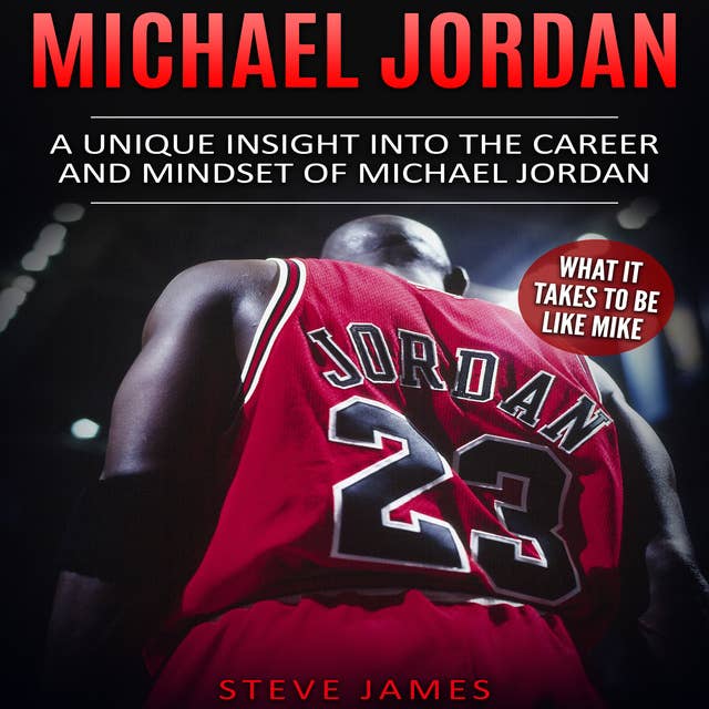 Michael Jordan: A Unique Insight into the Career and Mindset of Michael Jordan (What It Takes to Be Like Mike) 