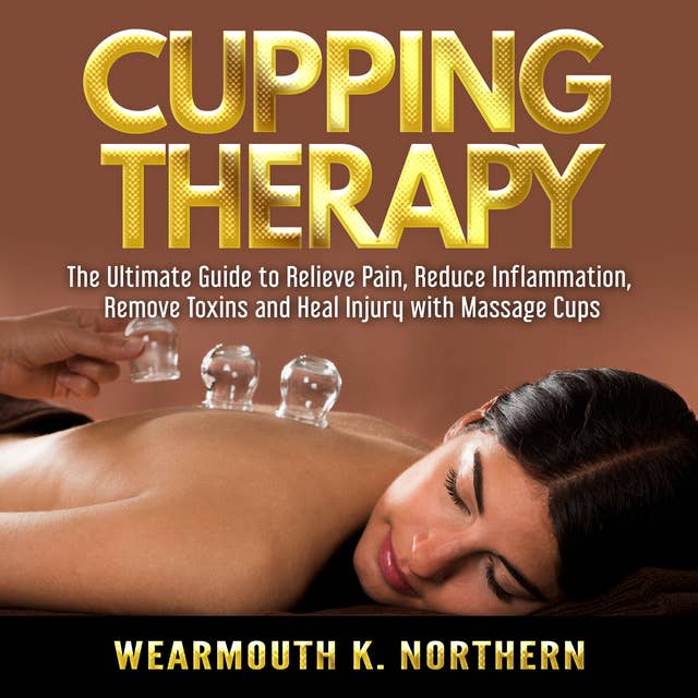 Cupping Therapy: The Ultimate Guide to Relieve Pain, Reduce Inflammation, Remove Toxins and Heal Injury with Massage Cups