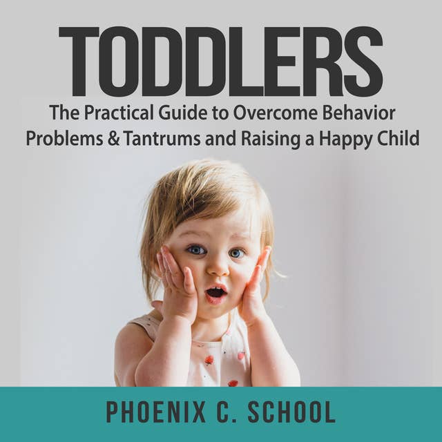 Toddlers: The Practical Guide to Overcome Behavior Problems & Tantrums and Raising a Happy Child