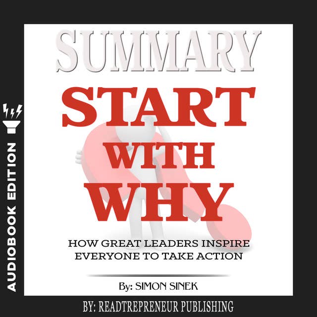 Summary of Start with Why: How Great Leaders Inspire Everyone to Take Action by Simon Sinek