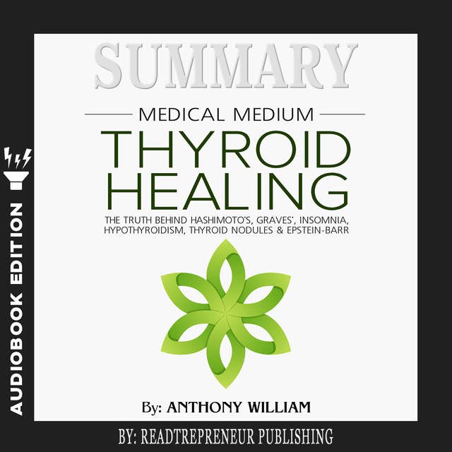 Summary of Medical Medium Thyroid Healing: The Truth behind Hashimoto’s, Grave’s, Insomnia, Hypothyroidism, Thyroid Nodules & Epstein-Barr by Anthony William