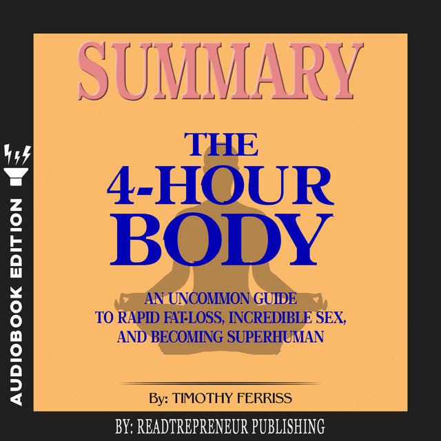 Summary of The 4-Hour Body: An Uncommon Guide to Rapid Fat-Loss, Incredible Sex, and Becoming Superhuman by Timothy Ferriss
