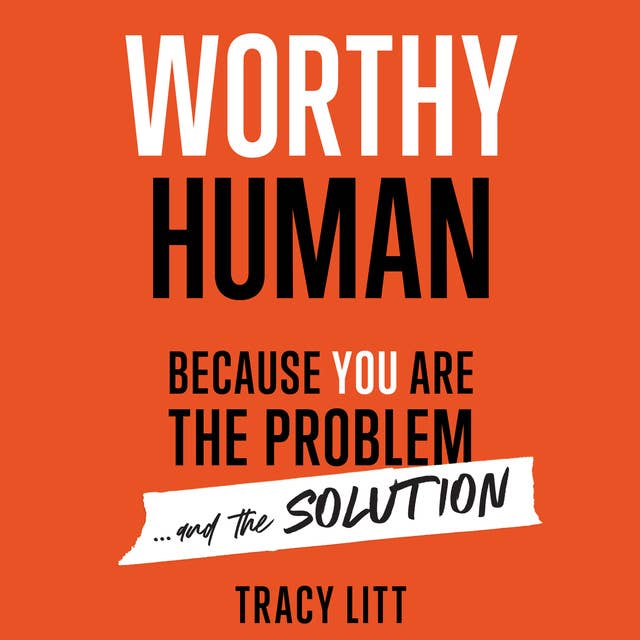 Worthy Human: Because you are the problem and the solution