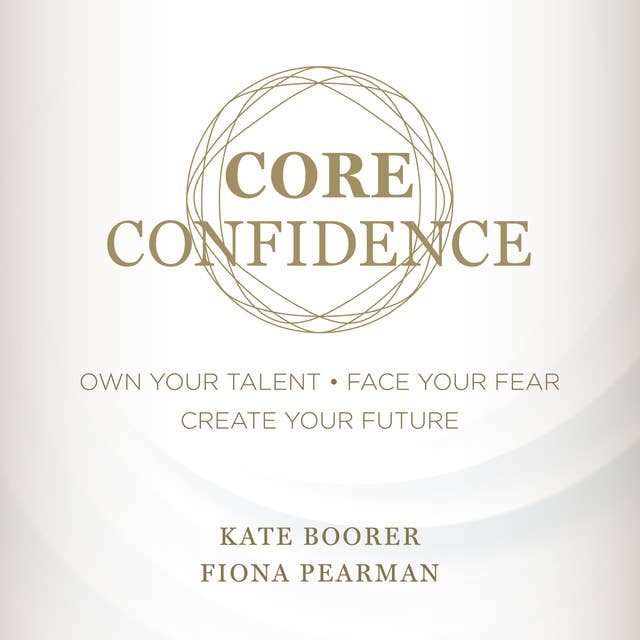 Core Confidence: Own Your Talent • Face Your Fear • Create Your Future