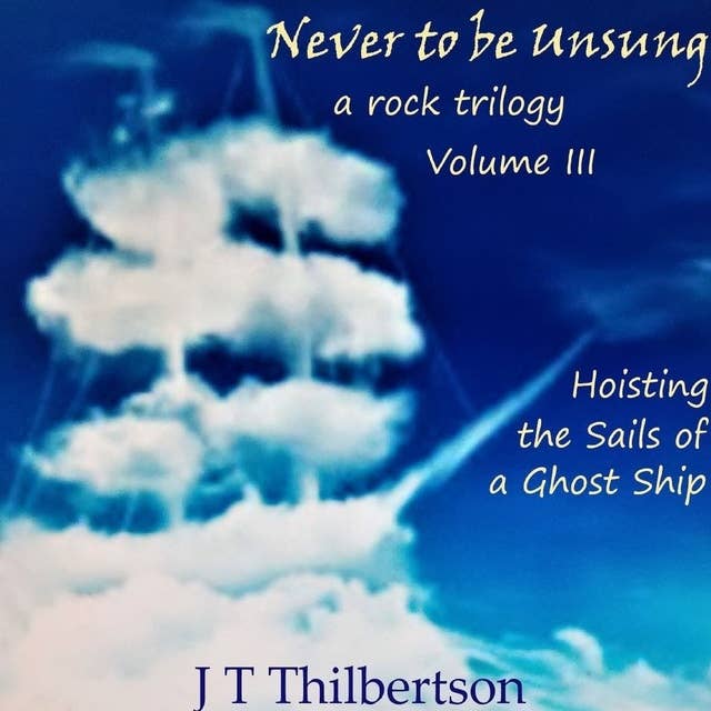 Never to be Unsung, a rock trilogy, Vol 3, Hoisting the Sails of a Ghost Ship
